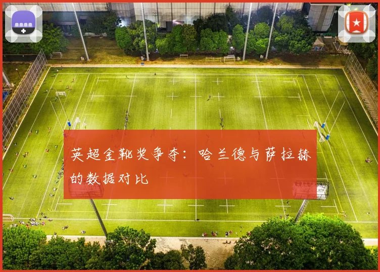 英超金靴奖争夺：哈兰德与萨拉赫的数据对比