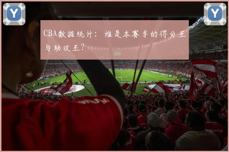 CBA数据统计:谁是本赛季的得分王与助攻王?