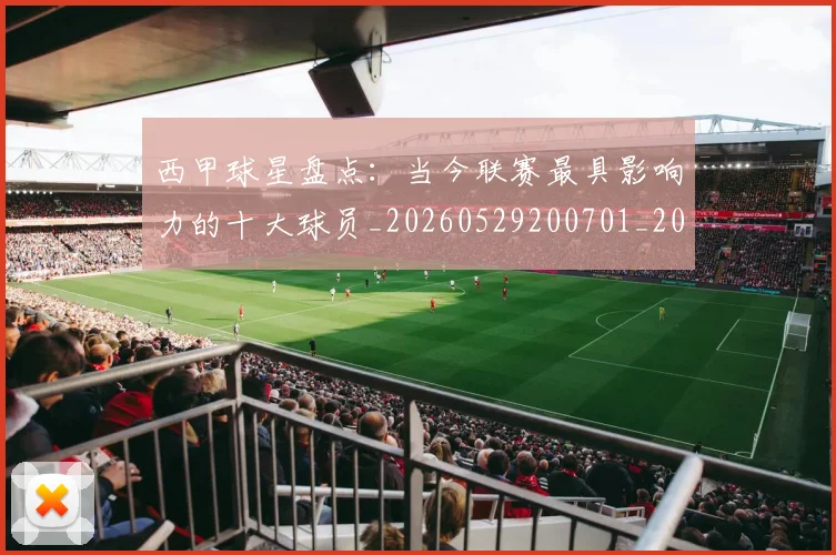西甲球星盘点：当今联赛最具影响力的十大球员_20260529200701_20260703181904