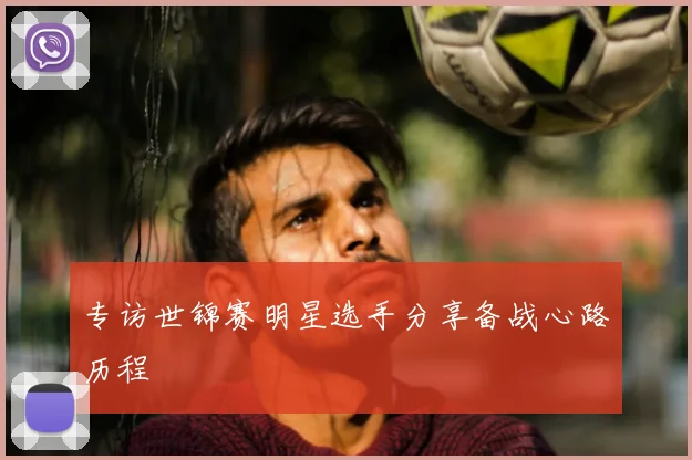 专访世锦赛明星选手分享备战心路历程