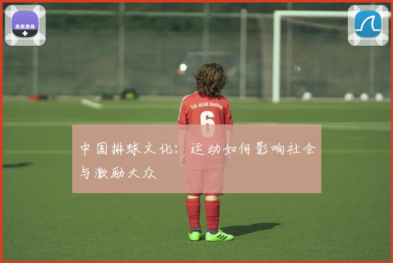 中国排球文化:运动如何影响社会与激励大众