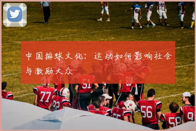中国排球文化：运动如何影响社会与激励大众