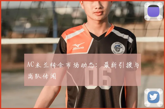 AC米兰转会市场动态:最新引援与离队传闻