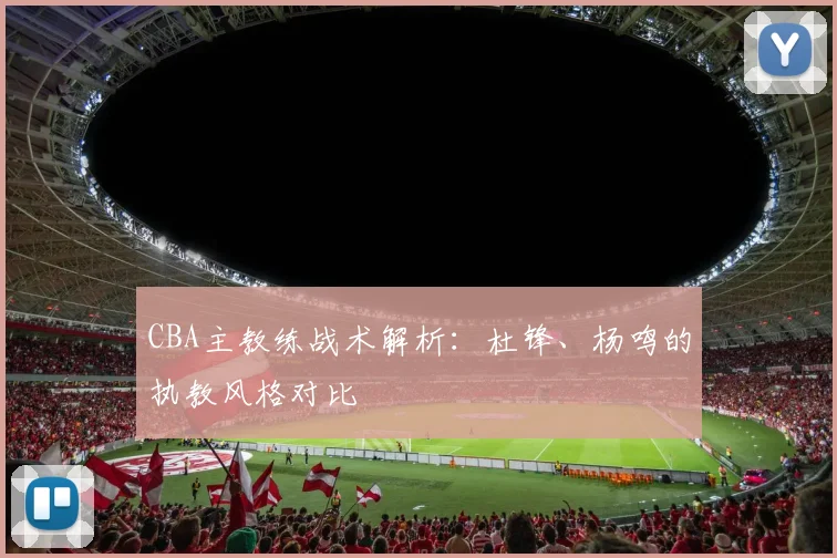 CBA主教练战术解析：杜锋、杨鸣的执教风格对比