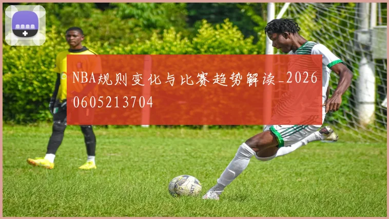 NBA规则变化与比赛趋势解读_20260605213704