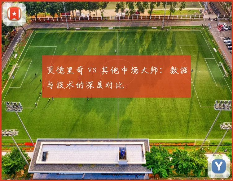莫德里奇 vs 其他中场大师：数据与技术的深度对比