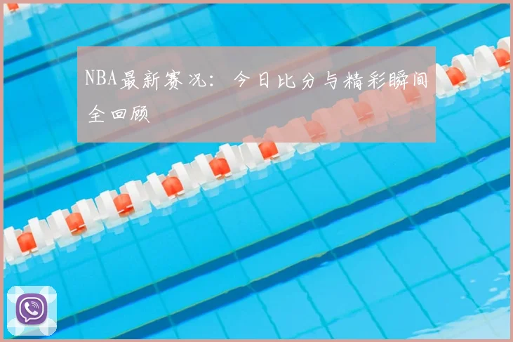 NBA最新赛况:今日比分与精彩瞬间全回顾