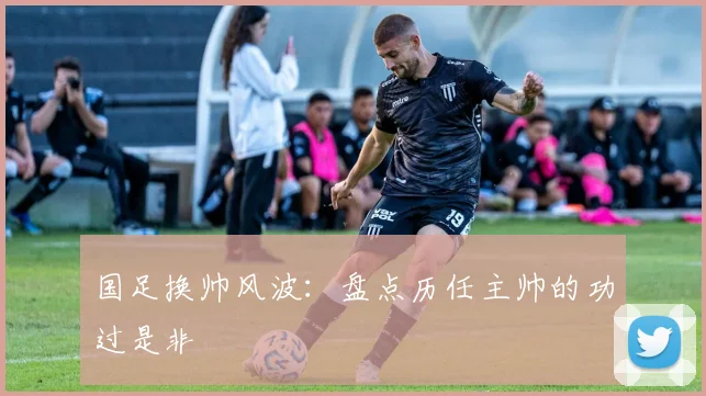国足换帅风波:盘点历任主帅的功过是非