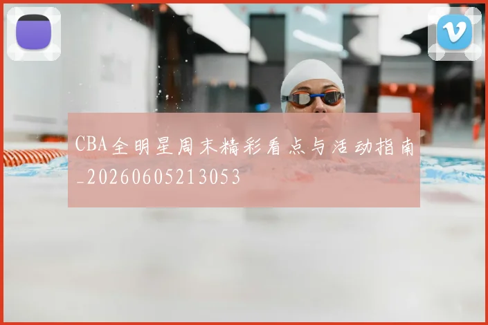 CBA全明星周末精彩看点与活动指南_20260605213053