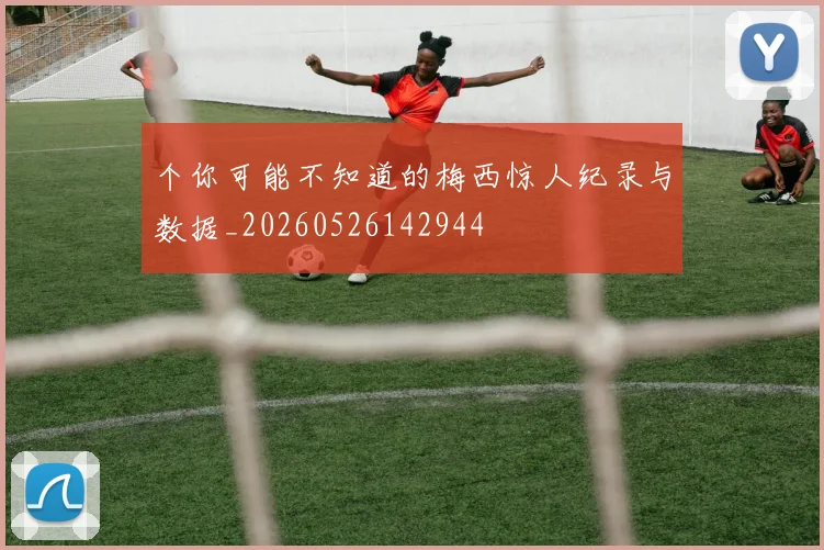个你可能不知道的梅西惊人纪录与数据_20260526142944