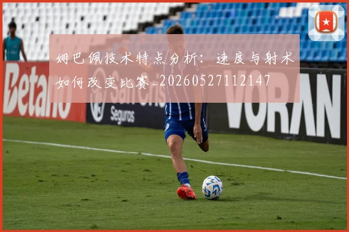 姆巴佩技术特点分析：速度与射术如何改变比赛_20260527112147