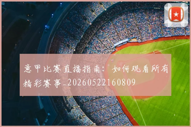 意甲比赛直播指南：如何观看所有精彩赛事_20260522160809