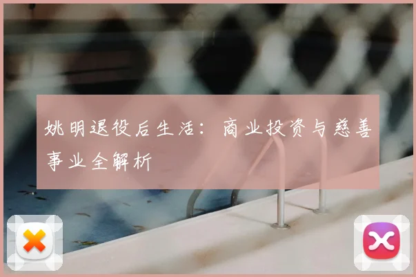 姚明退役后生活:商业投资与慈善事业全解析