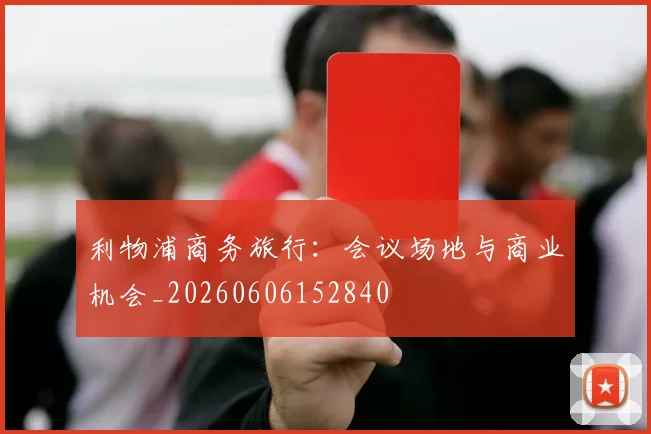 利物浦商务旅行：会议场地与商业机会_20260606152840