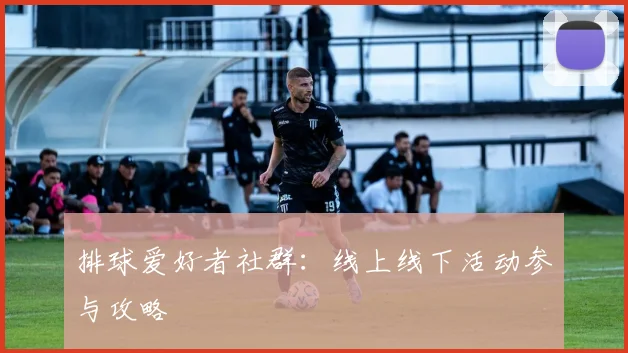 排球爱好者社群：线上线下活动参与攻略