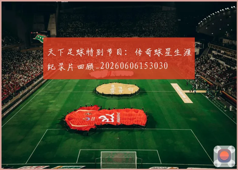 天下足球特别节目:传奇球星生涯纪录片回顾_20260606153030