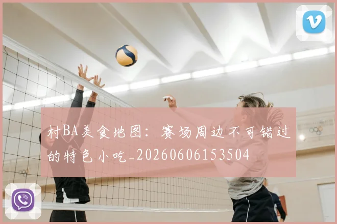 村BA美食地图:赛场周边不可错过的特色小吃_20260606153504