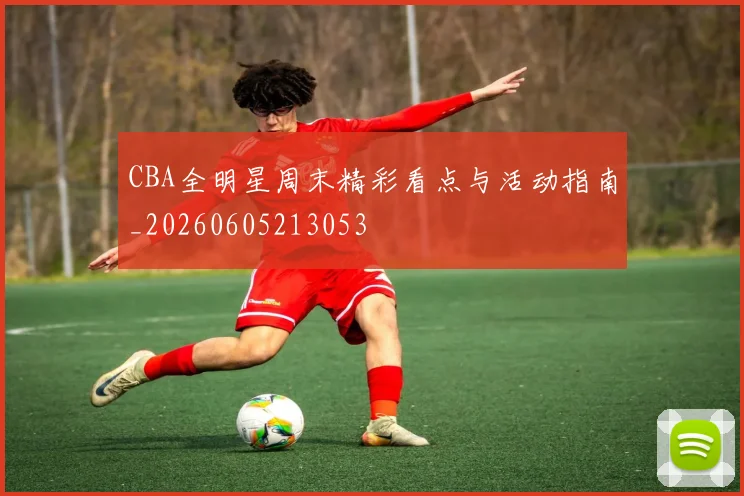 CBA全明星周末精彩看点与活动指南_20260605213053