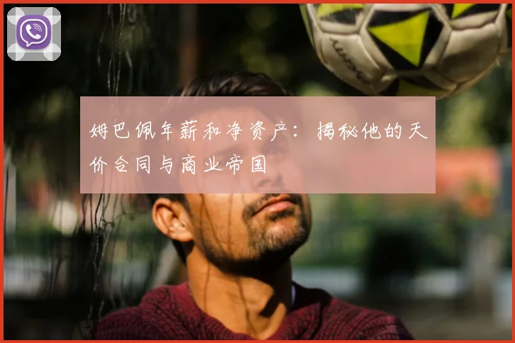 姆巴佩年薪和净资产:揭秘他的天价合同与商业帝国