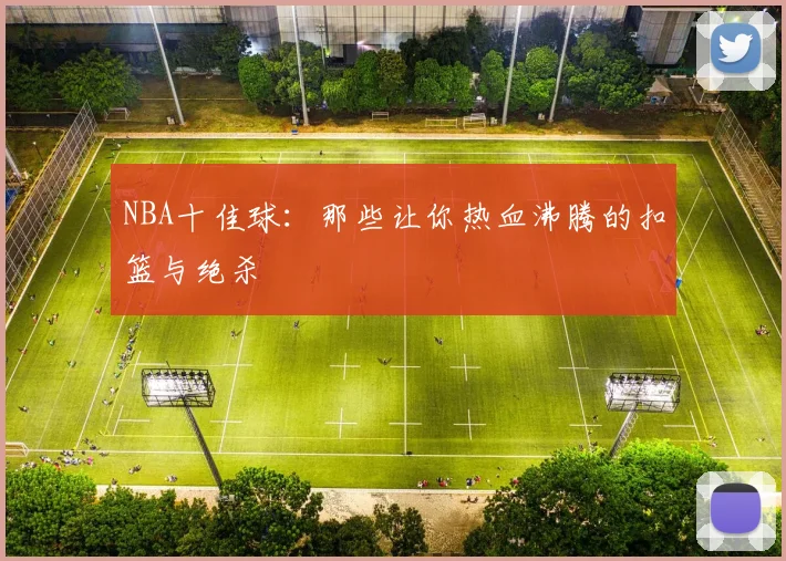 NBA十佳球:那些让你热血沸腾的扣篮与绝杀