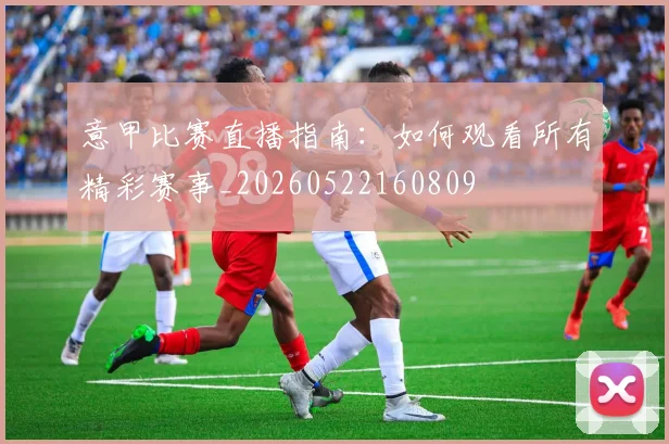 意甲比赛直播指南:如何观看所有精彩赛事_20260522160809