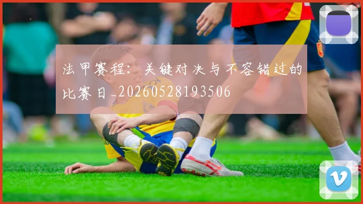 法甲赛程:关键对决与不容错过的比赛日_20260528193506