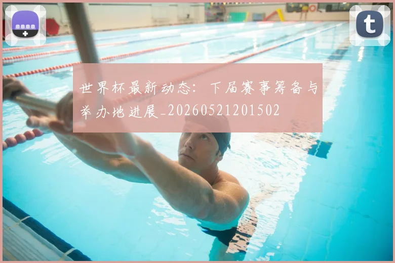 世界杯最新动态:下届赛事筹备与举办地进展_20260521201502