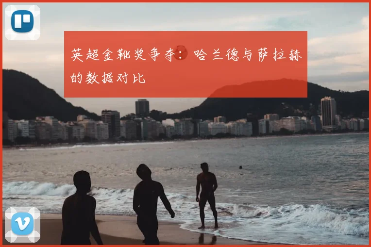 英超金靴奖争夺：哈兰德与萨拉赫的数据对比