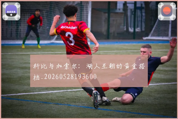 科比与加索尔：湖人王朝的黄金搭档_20260528193600