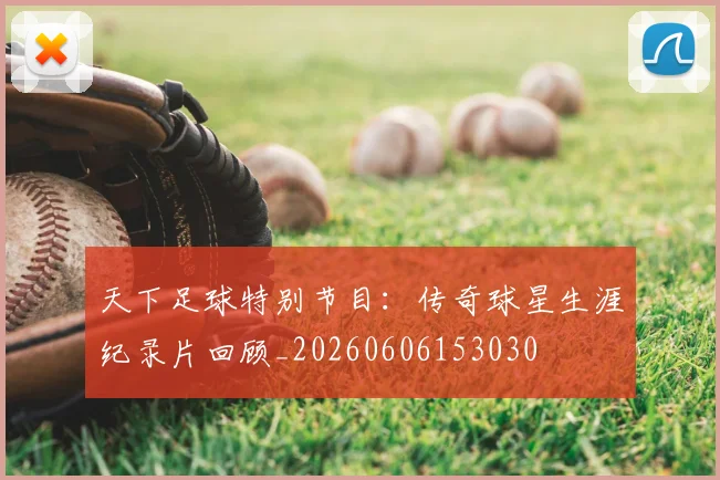 天下足球特别节目:传奇球星生涯纪录片回顾_20260606153030