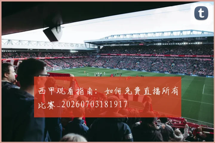 西甲观看指南：如何免费直播所有比赛_20260703181917