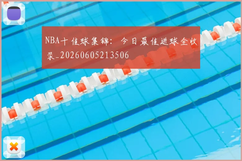 NBA十佳球集锦:今日最佳进球全收录_20260605213506