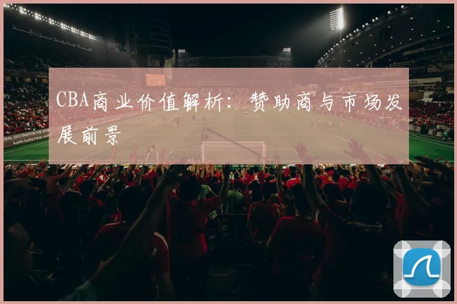 CBA商业价值解析:赞助商与市场发展前景