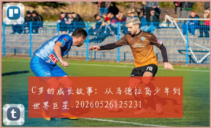C罗的成长故事：从马德拉岛少年到世界巨星_20260526125231