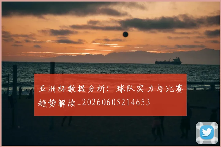 亚洲杯数据分析：球队实力与比赛趋势解读_20260605214653