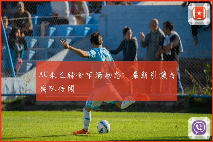AC米兰转会市场动态:最新引援与离队传闻