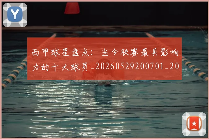 西甲球星盘点：当今联赛最具影响力的十大球员_20260529200701_20260703181904