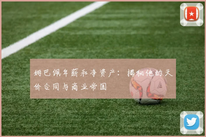 姆巴佩年薪和净资产：揭秘他的天价合同与商业帝国