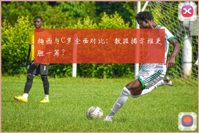 梅西与C罗全面对比：数据揭示谁更胜一筹？
