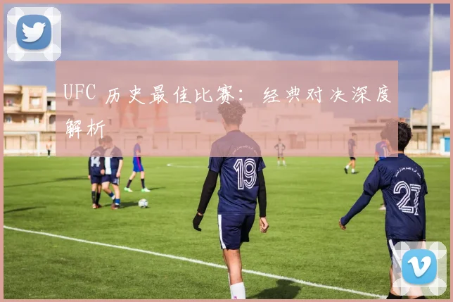 UFC 历史最佳比赛:经典对决深度解析