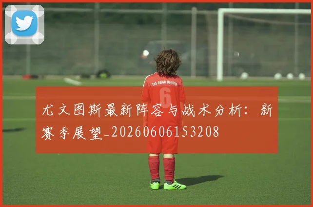 尤文图斯最新阵容与战术分析:新赛季展望_20260606153208