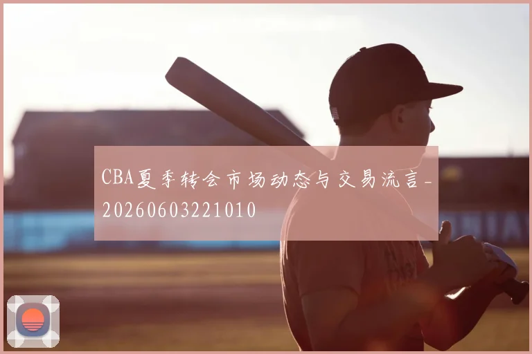 CBA夏季转会市场动态与交易流言_20260603221010