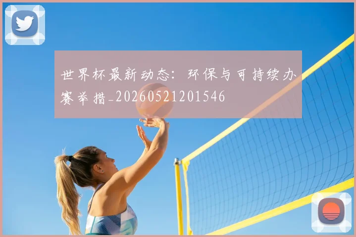 世界杯最新动态：环保与可持续办赛举措_20260521201546