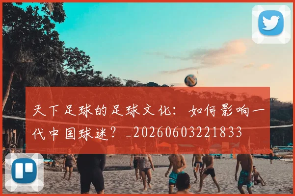 天下足球的足球文化：如何影响一代中国球迷？_20260603221833