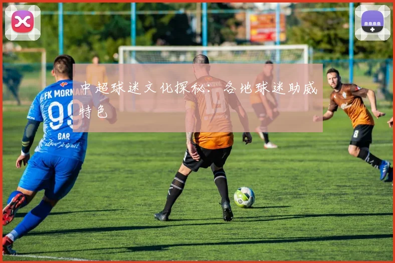 中超球迷文化探秘:各地球迷助威特色