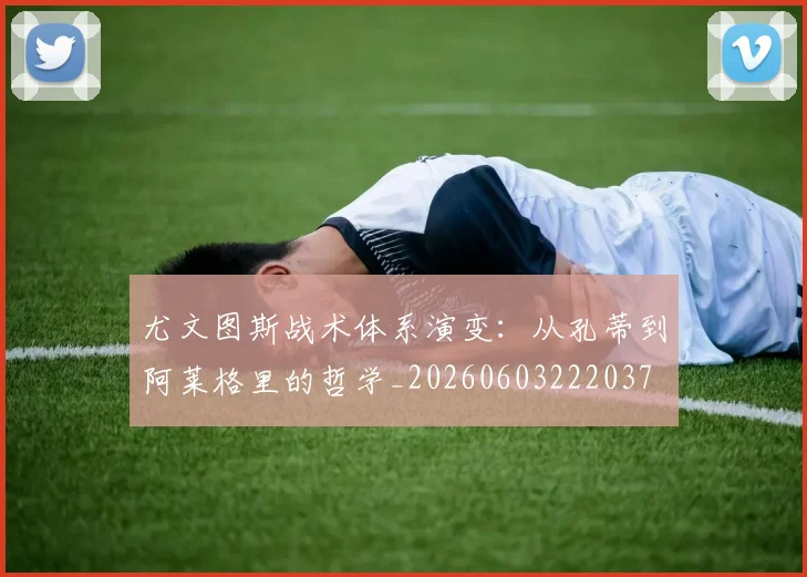 尤文图斯战术体系演变：从孔蒂到阿莱格里的哲学_20260603222037