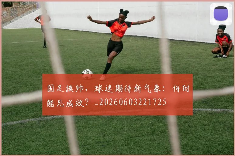 国足换帅，球迷期待新气象：何时能见成效？_20260603221725