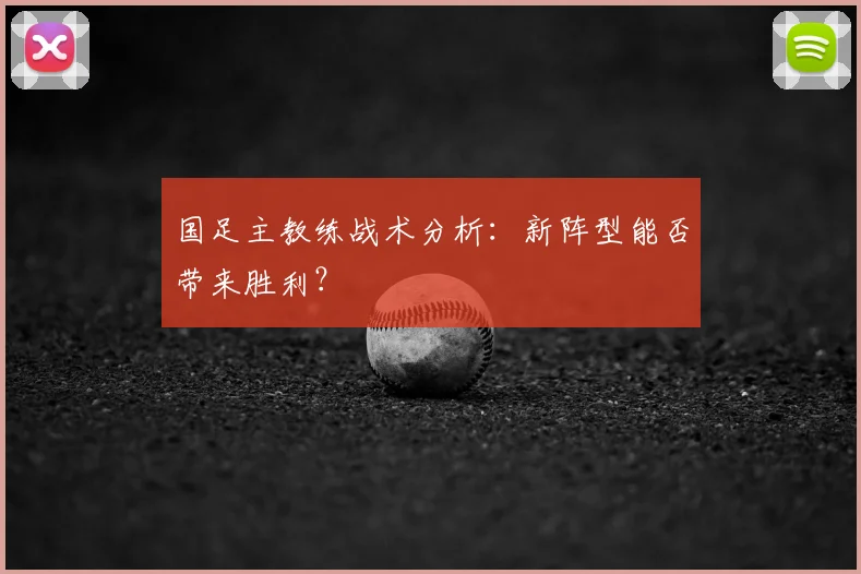 国足主教练战术分析：新阵型能否带来胜利？