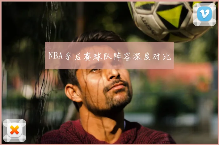 NBA季后赛球队阵容深度对比