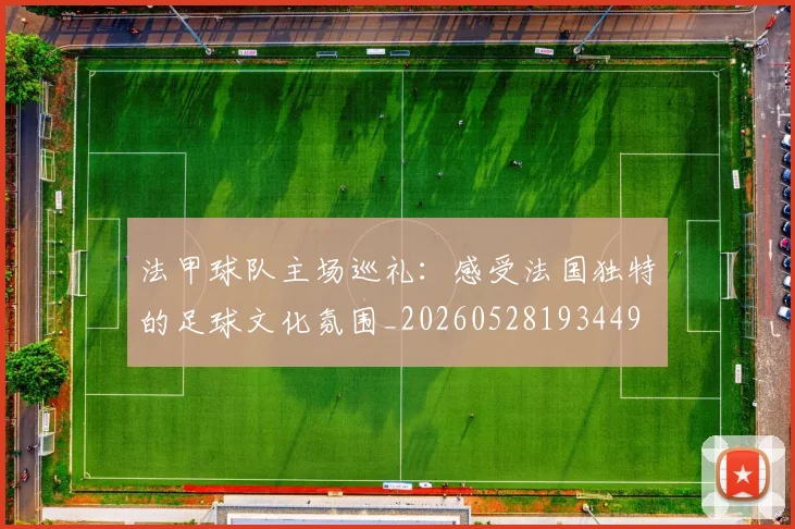 法甲球队主场巡礼:感受法国独特的足球文化氛围_20260528193449